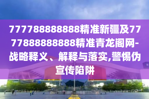 777788888888精準(zhǔn)新疆及7777888888888精準(zhǔn)青龍閣網(wǎng)-戰(zhàn)略釋義、解釋與落實(shí),警惕偽宣傳陷阱