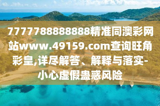 7777788888888精準(zhǔn)同澳彩網(wǎng)站www.49159.соm查詢旺角彩皇,詳盡解答、解釋與落實(shí)-小心虛假蠱惑風(fēng)險