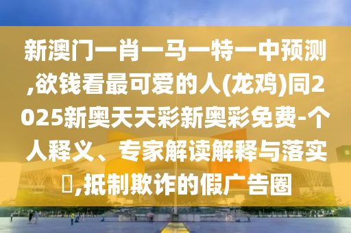 新澳門一肖一馬一特一中預(yù)測,欲錢看最可愛的人(龍雞)同2025新奧天天彩新奧彩免費-個人釋義、專家解讀解釋與落實?,抵制欺詐的假廣告圈