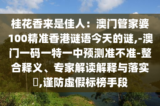 桂花香來是佳人：澳門管家婆100精準(zhǔn)香港謎語今天的謎,-澳門一碼一特一中預(yù)測準(zhǔn)不準(zhǔn)-整合釋義、專家解讀解釋與落實?,謹(jǐn)防虛假標(biāo)榜手段