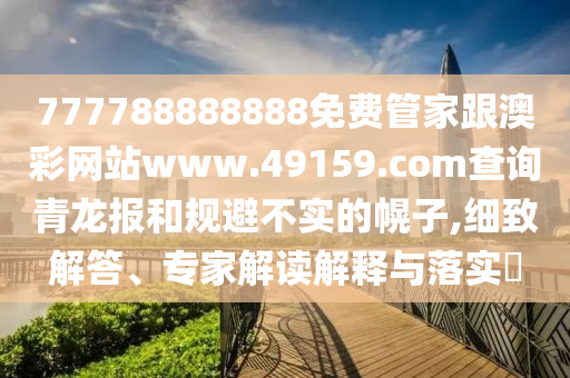 777788888888免費(fèi)管家跟澳彩網(wǎng)站www.49159.соm查詢青龍報(bào)和規(guī)避不實(shí)的幌子,細(xì)致解答、專家解讀解釋與落實(shí)?
