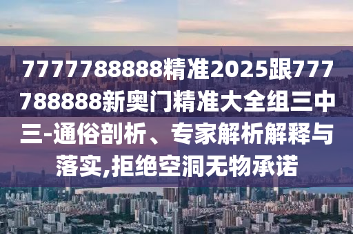 7777788888精準(zhǔn)2025跟777788888新奧門精準(zhǔn)大全組三中三-通俗剖析、專家解析解釋與落實,拒絕空洞無物承諾