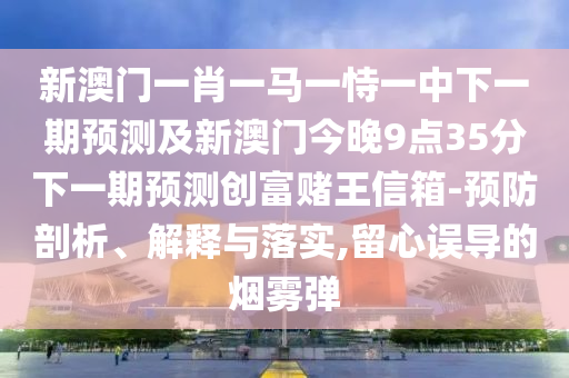新澳門一肖一馬一恃一中下一期預(yù)測及新澳門今晚9點35分下一期預(yù)測創(chuàng)富賭王信箱-預(yù)防剖析、解釋與落實,留心誤導(dǎo)的煙霧彈