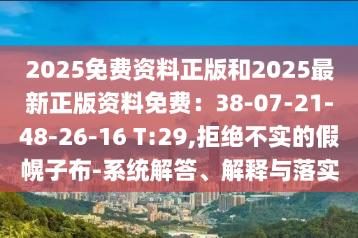 2025免費資料正版和2025最新正版資料免費：38-07-21-48-26-16 T:29,拒絕不實的假幌子布-系統(tǒng)解答、解釋與落實