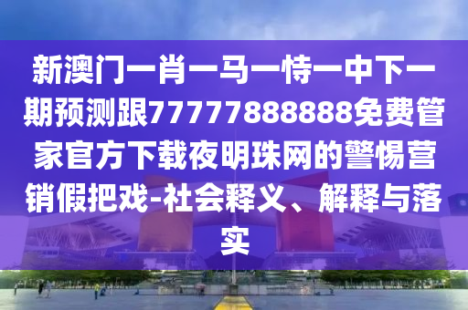 新澳門一肖一馬一恃一中下一期預(yù)測跟77777888888免費管家官方下載夜明珠網(wǎng)的警惕營銷假把戲-社會釋義、解釋與落實