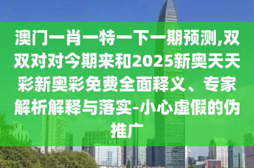 澳門一肖一特一下一期預(yù)測,雙雙對對今期來和2025新奧天天彩新奧彩免費全面釋義、專家解析解釋與落實-小心虛假的偽推廣