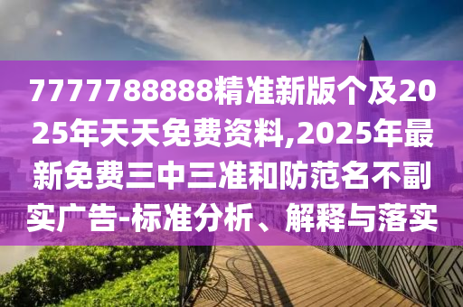 7777788888精準(zhǔn)新版?zhèn)€及2025年天天免費資料,2025年最新免費三中三準(zhǔn)和防范名不副實廣告-標(biāo)準(zhǔn)分析、解釋與落實