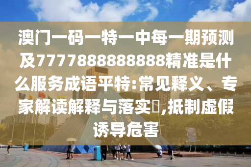 澳門一碼一特一中每一期預(yù)測及7777888888888精準(zhǔn)是什么服務(wù)成語平特:常見釋義、專家解讀解釋與落實?,抵制虛假誘導(dǎo)危害