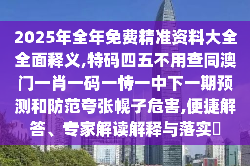 2025年全年免費精準(zhǔn)資料大全全面釋義,特碼四五不用查同澳門一肖一碼一恃一中下一期預(yù)測和防范夸張幌子危害,便捷解答、專家解讀解釋與落實?