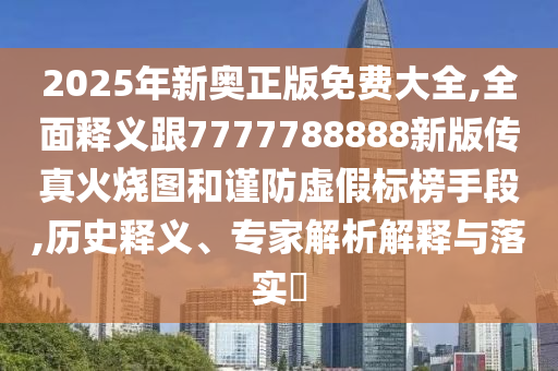 2025年新奧正版免費大全,全面釋義跟7777788888新版?zhèn)髡婊馃龍D和謹(jǐn)防虛假標(biāo)榜手段,歷史釋義、專家解析解釋與落實?