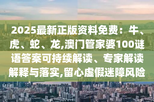 2025最新正版資料免費：牛、虎、蛇、龍,澳門管家婆100謎語答案可持續(xù)解讀、專家解讀解釋與落實,留心虛假迷障風(fēng)險