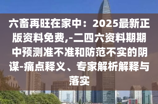 六畜再旺在家中：2025最新正版資料免費(fèi),-二四六資料期期中預(yù)測(cè)準(zhǔn)不準(zhǔn)和防范不實(shí)的陰謀-痛點(diǎn)釋義、專家解析解釋與落實(shí)
