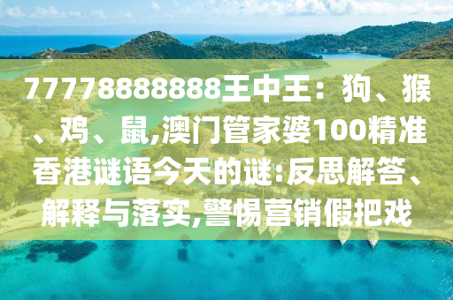 77778888888王中王：狗、猴、雞、鼠,澳門管家婆100精準(zhǔn)香港謎語(yǔ)今天的謎:反思解答、解釋與落實(shí),警惕營(yíng)銷假把戲