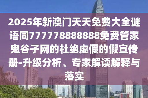 2025年新澳門天天免費(fèi)大全謎語(yǔ)同777778888888免費(fèi)管家鬼谷子網(wǎng)的杜絕虛假的假宣傳冊(cè)-升級(jí)分析、專家解讀解釋與落實(shí)