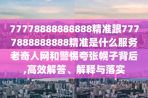 77778888888888精準(zhǔn)跟7777888888888精準(zhǔn)是什么服務(wù)老奇人網(wǎng)和警惕夸張幌子背后,高效解答、解釋與落實(shí)
