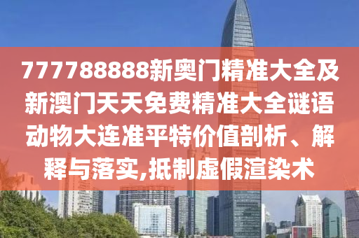777788888新奧門精準(zhǔn)大全及新澳門天天免費(fèi)精準(zhǔn)大全謎語(yǔ)動(dòng)物大連準(zhǔn)平特價(jià)值剖析、解釋與落實(shí),抵制虛假渲染術(shù)
