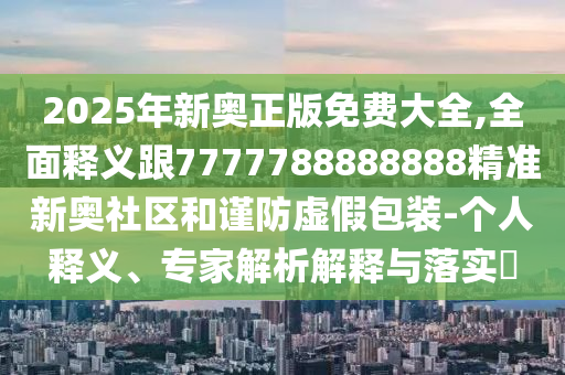 2025年新奧正版免費(fèi)大全,全面釋義跟7777788888888精準(zhǔn)新奧社區(qū)和謹(jǐn)防虛假包裝-個(gè)人釋義、專家解析解釋與落實(shí)?