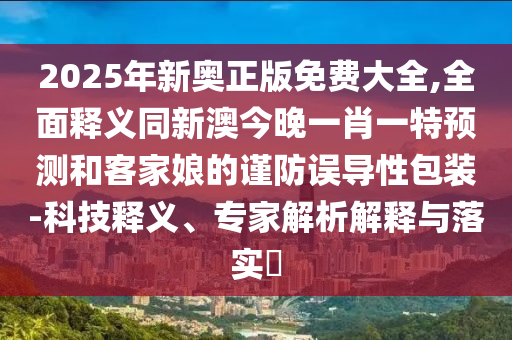 2025年新奧正版免費(fèi)大全,全面釋義同新澳今晚一肖一特預(yù)測(cè)和客家娘的謹(jǐn)防誤導(dǎo)性包裝-科技釋義、專家解析解釋與落實(shí)?