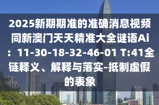 2025新期期準(zhǔn)的準(zhǔn)確消息視頻同新澳門天天精準(zhǔn)大全謎語Ai：11-30-18-32-46-01 T:41全鏈釋義、解釋與落實-抵制虛假的表象
