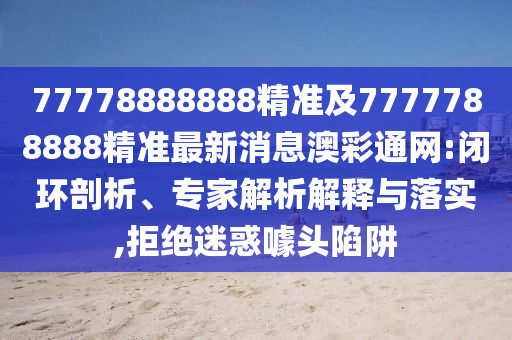 77778888888精準(zhǔn)及7777788888精準(zhǔn)最新消息澳彩通網(wǎng):閉環(huán)剖析、專家解析解釋與落實,拒絕迷惑噱頭陷阱
