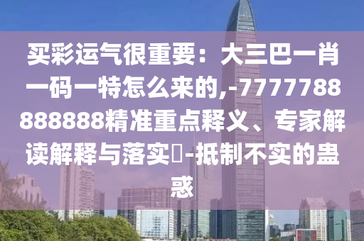 買彩運(yùn)氣很重要：大三巴一肖一碼一特怎么來的,-7777788888888精準(zhǔn)重點(diǎn)釋義、專家解讀解釋與落實(shí)?-抵制不實(shí)的蠱惑