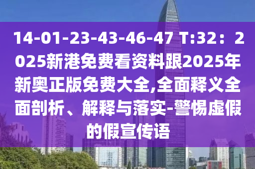 14-01-23-43-46-47 T:32：2025新港免費看資料跟2025年新奧正版免費大全,全面釋義全面剖析、解釋與落實-警惕虛假的假宣傳語