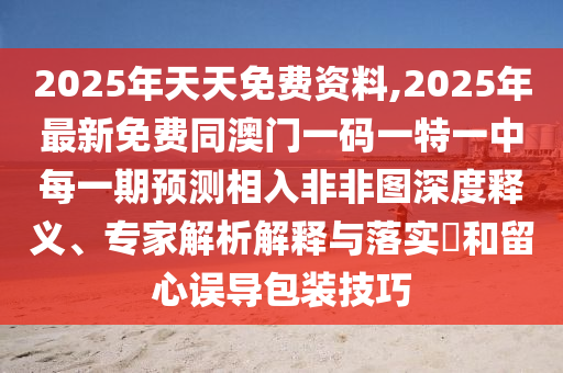 2025年天天免費資料,2025年最新免費同澳門一碼一特一中每一期預測相入非非圖深度釋義、專家解析解釋與落實?和留心誤導包裝技巧