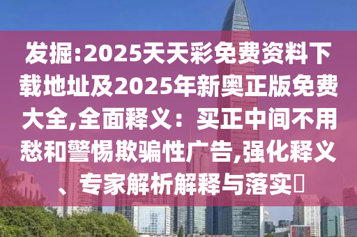 發(fā)掘:2025天天彩免費資料下載地址及2025年新奧正版免費大全,全面釋義：買正中間不用愁和警惕欺騙性廣告,強化釋義、專家解析解釋與落實?