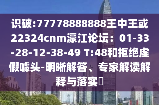 識破:77778888888王中王或22324cnm濠江論壇：01-33-28-12-38-49 T:48和拒絕虛假噱頭-明晰解答、專家解讀解釋與落實?