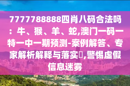 7777788888四肖八碼合法嗎：牛、猴、羊、蛇,澳門一碼一特一中一期預測-案例解答、專家解析解釋與落實?,警惕虛假信息迷霧