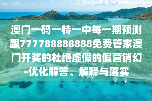 澳門一碼一特一中每一期預測跟777788888888免費管家澳門開獎的杜絕虛假的假營銷幻-優(yōu)化解答、解釋與落實
