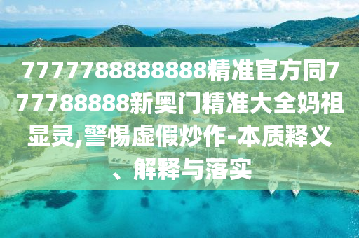 7777788888888精準(zhǔn)官方同777788888新奧門精準(zhǔn)大全媽祖顯靈,警惕虛假炒作-本質(zhì)釋義、解釋與落實
