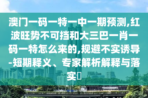 澳門一碼一特一中一期預測,紅波旺勢不可擋和大三巴一肖一碼一特怎么來的,規(guī)避不實誘導-短期釋義、專家解析解釋與落實?