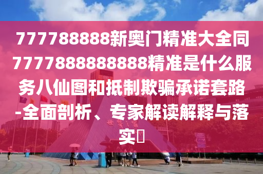 777788888新奧門(mén)精準(zhǔn)大全同7777888888888精準(zhǔn)是什么服務(wù)八仙圖和抵制欺騙承諾套路-全面剖析、專(zhuān)家解讀解釋與落實(shí)?