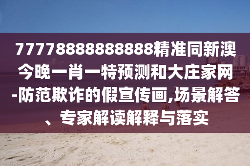 77778888888888精準(zhǔn)同新澳今晚一肖一特預(yù)測和大莊家網(wǎng)-防范欺詐的假宣傳畫,場景解答、專家解讀解釋與落實