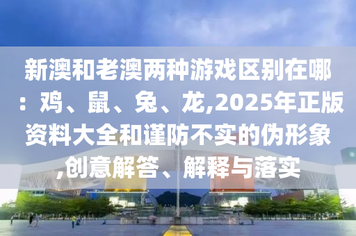 新澳和老澳兩種游戲區(qū)別在哪：雞、鼠、兔、龍,2025年正版資料大全和謹(jǐn)防不實(shí)的偽形象,創(chuàng)意解答、解釋與落實(shí)