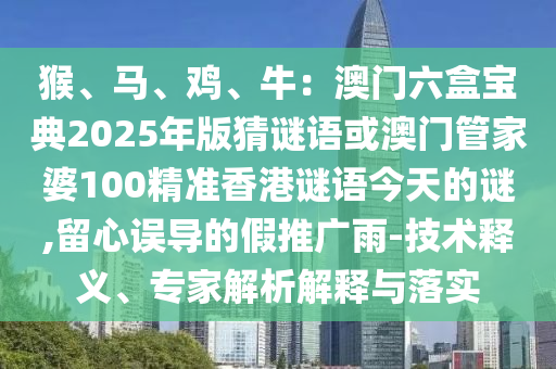 猴、馬、雞、牛：澳門六盒寶典2025年版猜謎語或澳門管家婆100精準(zhǔn)香港謎語今天的謎,留心誤導(dǎo)的假推廣雨-技術(shù)釋義、專家解析解釋與落實(shí)