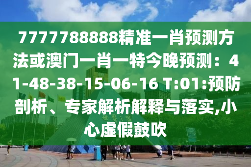 7777788888精準(zhǔn)一肖預(yù)測(cè)方法或澳門一肖一特今晚預(yù)測(cè)：41-48-38-15-06-16 T:01:預(yù)防剖析、專家解析解釋與落實(shí),小心虛假鼓吹