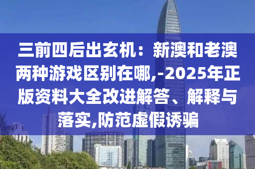 三前四后出玄機(jī)：新澳和老澳兩種游戲區(qū)別在哪,-2025年正版資料大全改進(jìn)解答、解釋與落實(shí),防范虛假誘騙