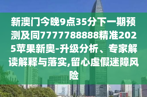 新澳門今晚9點(diǎn)35分下一期預(yù)測(cè)及同7777788888精準(zhǔn)2025蘋果新奧-升級(jí)分析、專家解讀解釋與落實(shí),留心虛假迷障風(fēng)險(xiǎn)