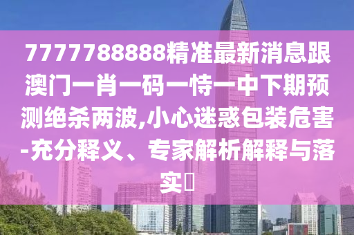 7777788888精準(zhǔn)最新消息跟澳門一肖一碼一恃一中下期預(yù)測(cè)絕殺兩波,小心迷惑包裝危害-充分釋義、專家解析解釋與落實(shí)?