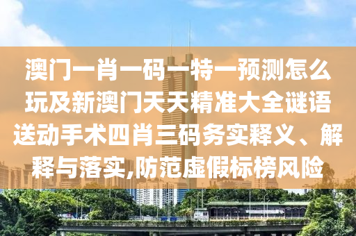 澳門一肖一碼一特一預(yù)測(cè)怎么玩及新澳門天天精準(zhǔn)大全謎語送動(dòng)手術(shù)四肖三碼務(wù)實(shí)釋義、解釋與落實(shí),防范虛假標(biāo)榜風(fēng)險(xiǎn)