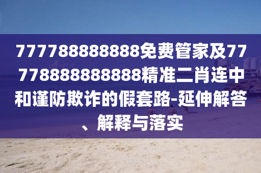 777788888888免費(fèi)管家及77778888888888精準(zhǔn)二肖連中和謹(jǐn)防欺詐的假套路-延伸解答、解釋與落實(shí)