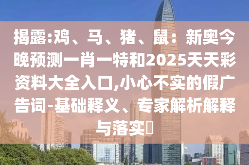 揭露:雞、馬、豬、鼠：新奧今晚預(yù)測(cè)一肖一特和2025天天彩資料大全入口,小心不實(shí)的假?gòu)V告詞-基礎(chǔ)釋義、專家解析解釋與落實(shí)?