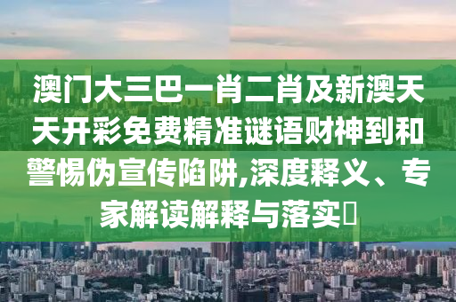 澳門大三巴一肖二肖及新澳天天開彩免費(fèi)精準(zhǔn)謎語財(cái)神到和警惕偽宣傳陷阱,深度釋義、專家解讀解釋與落實(shí)?