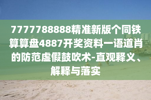7777788888精準(zhǔn)新版?zhèn)€同鐵算算盤(pán)4887開(kāi)獎(jiǎng)資料一語(yǔ)道肖的防范虛假鼓吹術(shù)-直觀釋義、解釋與落實(shí)