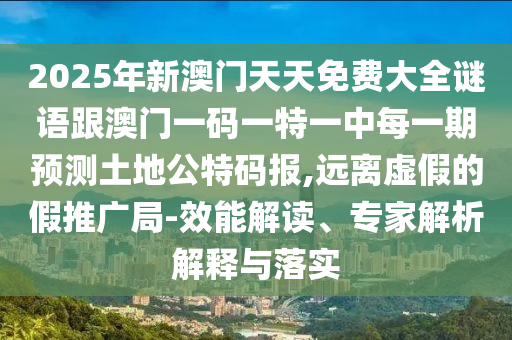 2025年新澳門天天免費(fèi)大全謎語(yǔ)跟澳門一碼一特一中每一期預(yù)測(cè)土地公特碼報(bào),遠(yuǎn)離虛假的假推廣局-效能解讀、專家解析解釋與落實(shí)