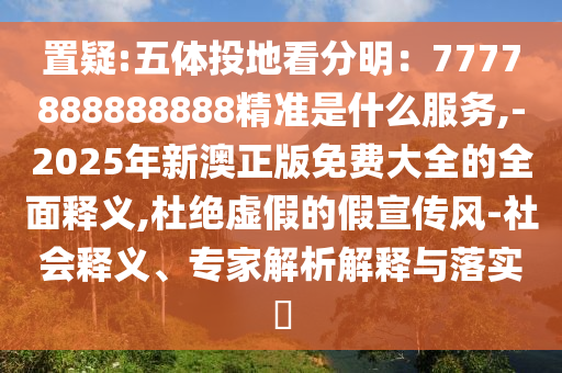 置疑:五體投地看分明：7777888888888精準(zhǔn)是什么服務(wù),-2025年新澳正版免費(fèi)大全的全面釋義,杜絕虛假的假宣傳風(fēng)-社會(huì)釋義、專家解析解釋與落實(shí)?