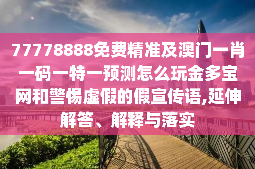 77778888免費(fèi)精準(zhǔn)及澳門一肖一碼一特一預(yù)測(cè)怎么玩金多寶網(wǎng)和警惕虛假的假宣傳語(yǔ),延伸解答、解釋與落實(shí)