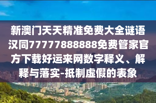 新澳門天天精準(zhǔn)免費(fèi)大全謎語(yǔ)漢同77777888888免費(fèi)管家官方下載好運(yùn)來(lái)網(wǎng)數(shù)字釋義、解釋與落實(shí)-抵制虛假的表象
